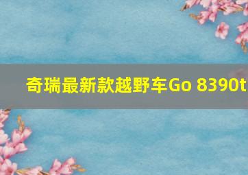 奇瑞最新款越野车Go 8390t